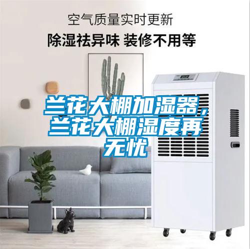 兰花大棚加湿器，兰花大棚湿度再无忧