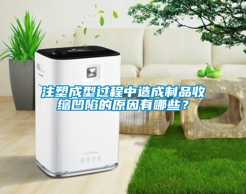 注塑成型过程中造成制品收缩凹陷的原因有哪些？