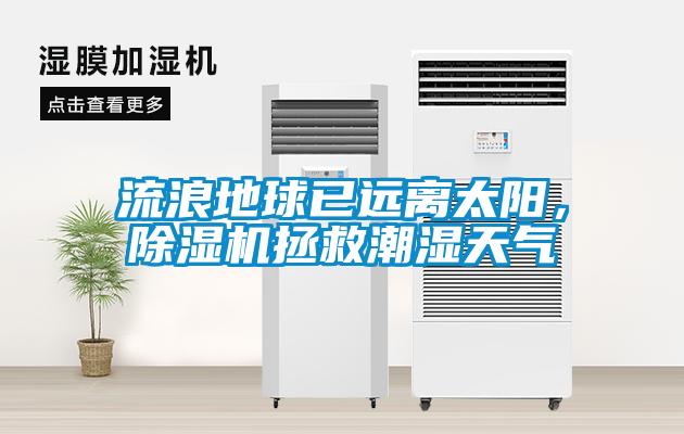 流浪地球已远离太阳，香蕉视频国产APP下载机拯救潮湿天气