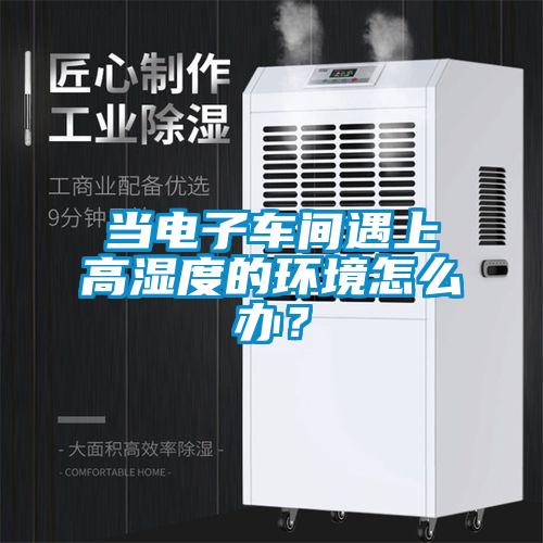 当电子车间遇上高湿度的环境怎么办？