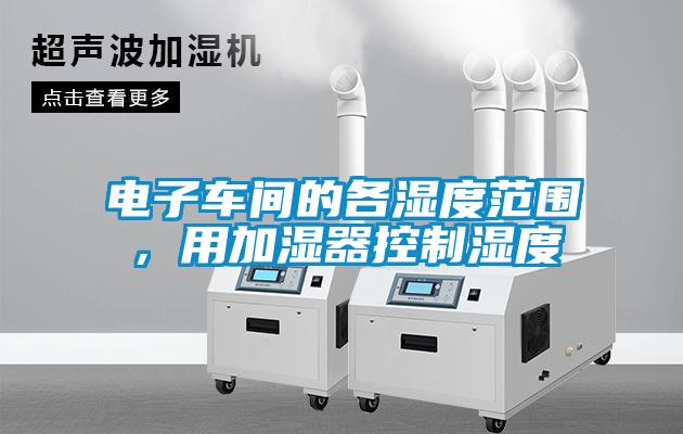 电子车间的各湿度范围，用加湿器控制湿度