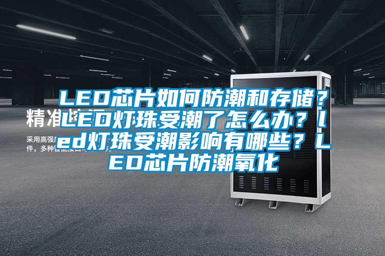 LED芯片如何防潮和存储？LED灯珠受潮了怎么办？led灯珠受潮影响有哪些？LED芯片防潮氧化