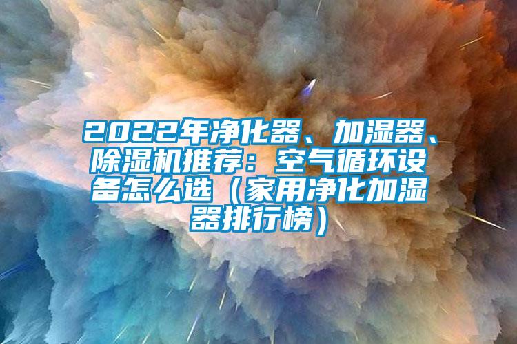 2022年净化器、加湿器、香蕉视频国产APP下载机推荐：空气循环设备怎么选（家用净化加湿器排行榜）