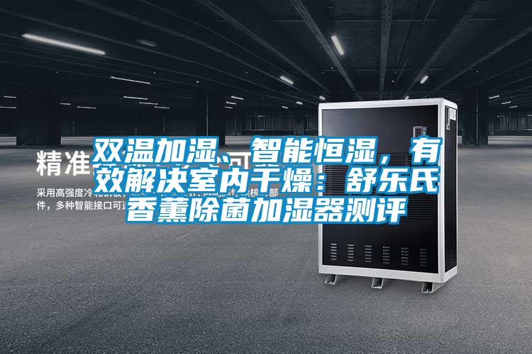 双温加湿、智能恒湿，有效解决室内干燥：舒乐氏香薰除菌加湿器测评