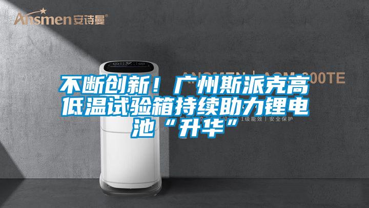 不断创新！广州斯派克高低温试验箱持续助力锂电池“升华”