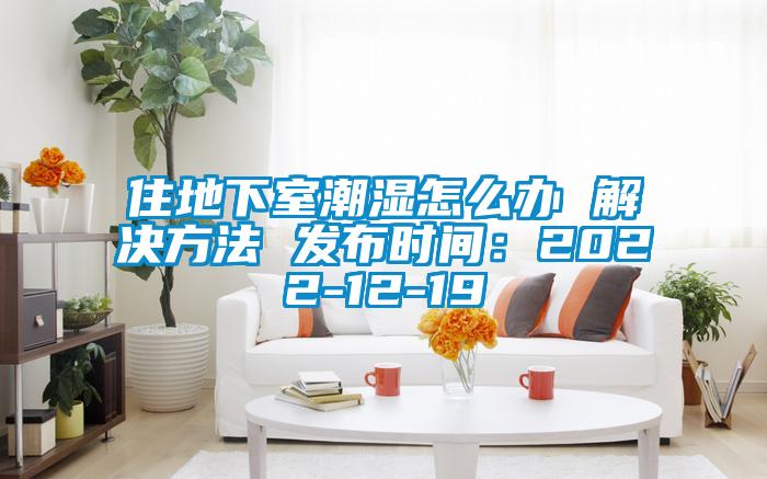 住地下室潮湿怎么办 解决方法 发布时间：2022-12-19