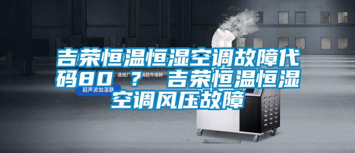 吉荣恒温恒湿空调故障代码80 ？ 吉荣恒温恒湿空调风压故障