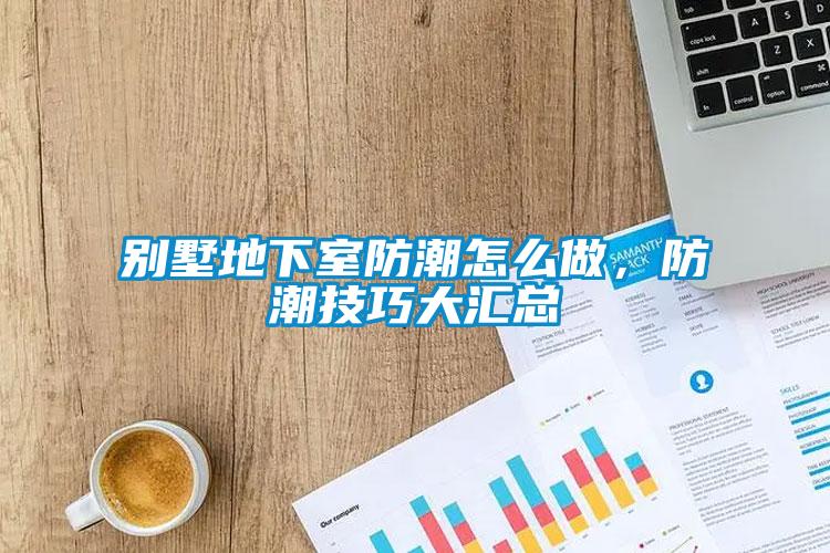 别墅地下室防潮怎么做，防潮技巧大汇总