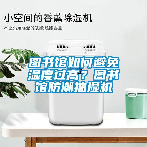 图书馆如何避免湿度过高？图书馆防潮抽湿机