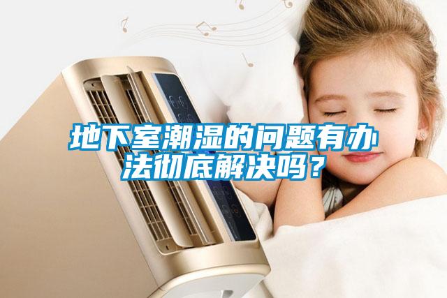 地下室潮湿的问题有办法彻底解决吗？