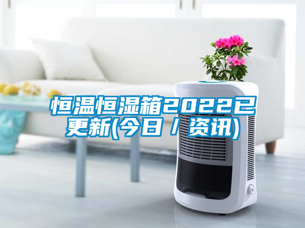 恒温恒湿箱2022已更新(今日／资讯)