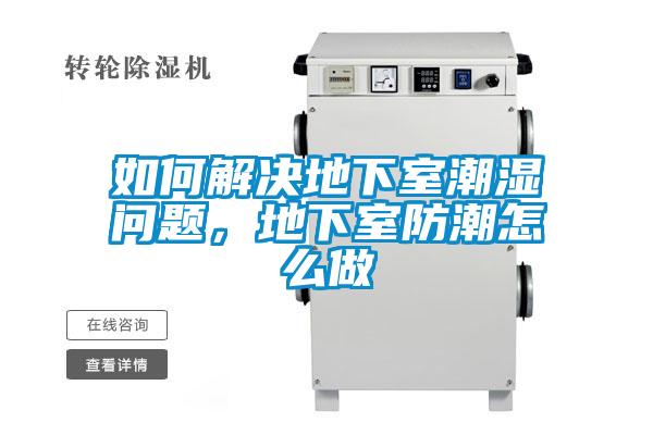 如何解决地下室潮湿问题，地下室防潮怎么做