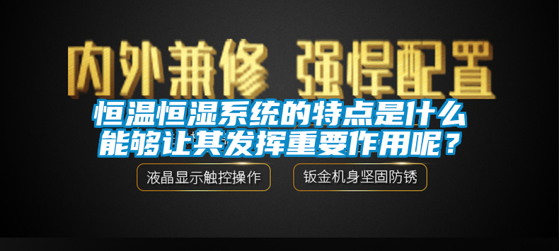 恒温恒湿系统的特点是什么能够让其发挥重要作用呢？