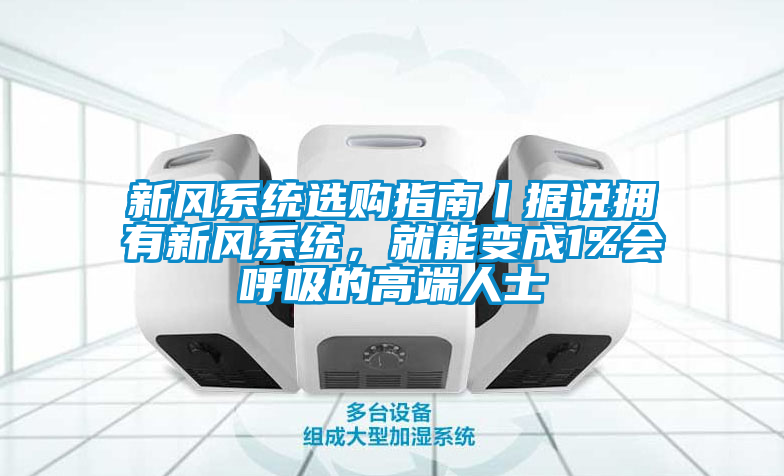 新风系统选购指南丨据说拥有新风系统，就能变成1%会呼吸的高端人士