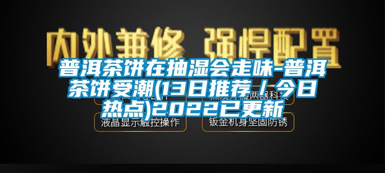 普洱茶饼在抽湿会走味-普洱茶饼受潮(13日推荐／今日热点)2022已更新