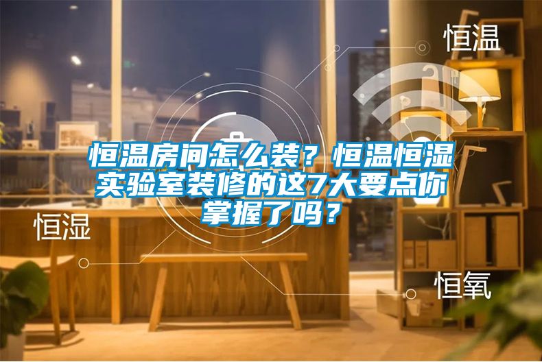 恒温房间怎么装？恒温恒湿实验室装修的这7大要点你掌握了吗？