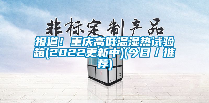 报道！重庆高低温湿热试验箱(2022更新中)(今日／推荐)