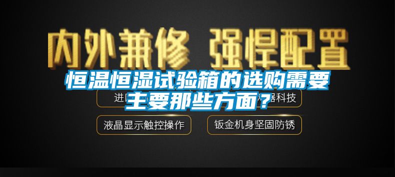 恒温恒湿试验箱的选购需要主要那些方面？