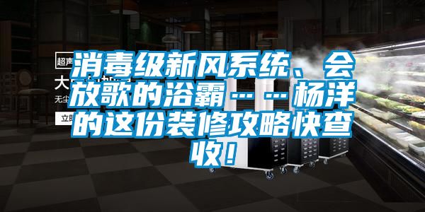 消毒级新风系统、会放歌的浴霸……杨洋的这份装修攻略快查收！