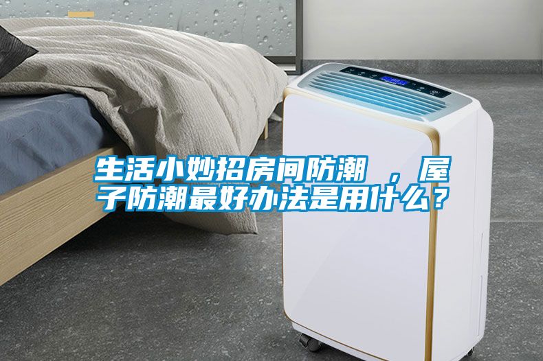 生活小妙招房间防潮 ，屋子防潮最好办法是用什么？