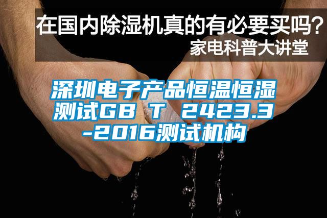 深圳电子产品恒温恒湿测试GB∕T 2423.3-2016测试机构