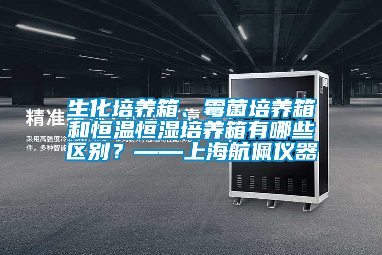 生化培养箱、霉菌培养箱和恒温恒湿培养箱有哪些区别？——上海航佩仪器