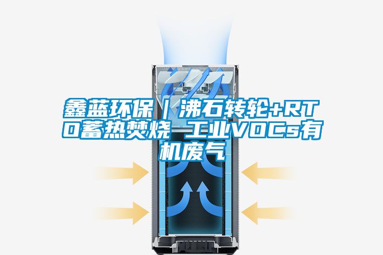 鑫蓝环保｜沸石转轮+RTO蓄热焚烧 工业VOCs有机废气