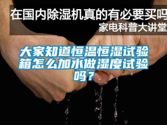 知识百科大家知道恒温恒湿试验箱怎么加水做湿度试验吗？