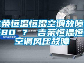 知识百科吉荣恒温恒湿空调故障代码80 ？ 吉荣恒温恒湿空调风压故障